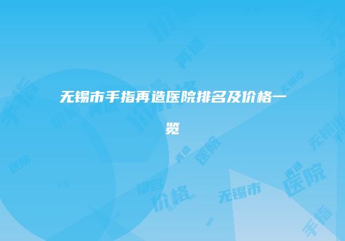无锡市手指再造医院排名及价格一览
