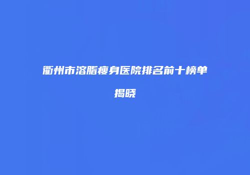 衢州市溶脂瘦身医院排名前十榜单揭晓