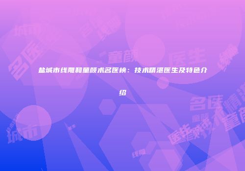 盐城市线雕和童颜术名医榜：技术精湛医生及特色介绍