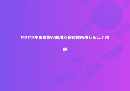 2025年全国割开眼角双眼皮医院排行前二十揭晓