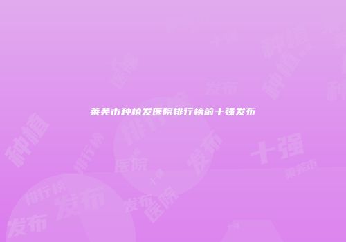 莱芜市种植发医院排行榜前十强发布