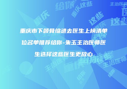 重庆市下颌骨缩进去医生上榜清单位名单推荐给你-朱玉主治医师医生选择这些医生更放心