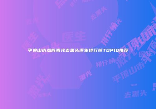 平顶山市点阵激光去黑头医生排行榜TOP10推荐