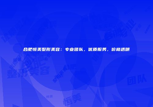 合肥恒美整形美容：专业团队，优质服务，价格透明