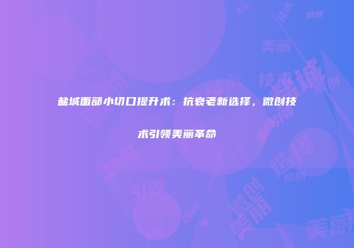 盐城面部小切口提升术：抗衰老新选择，微创技术引领美丽革命