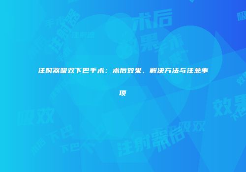 注射器吸双下巴手术：术后效果、解决方法与注意事项