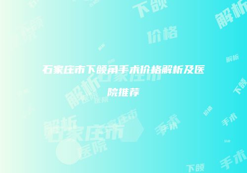 石家庄市下颌角手术价格解析及医院推荐