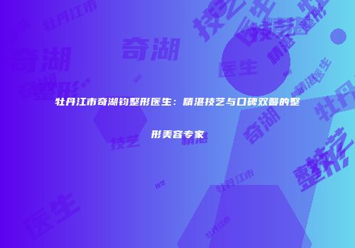 牡丹江市奇湖钧整形医生：精湛技艺与口碑双馨的整形美容专家