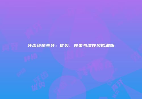牙齿种植真牙：优势、效果与潜在风险解析