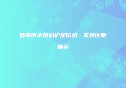 信阳市水密码护理价格一览及医院推荐