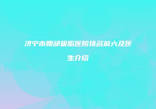 济宁市腰部吸脂医院排名前六及医生介绍
