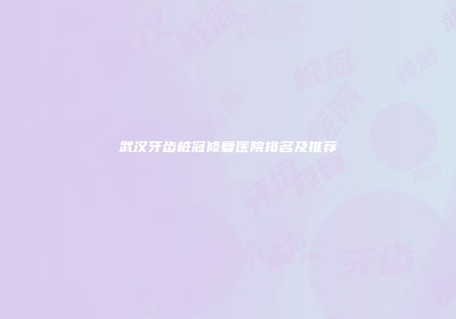 武汉牙齿桩冠修复医院排名及推荐