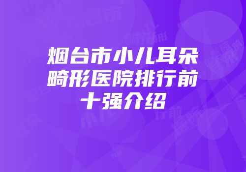 烟台市小儿耳朵畸形医院排行前十强介绍