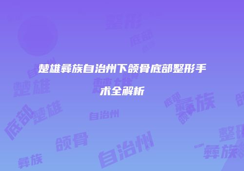 楚雄彝族自治州下颌骨底部整形手术全解析