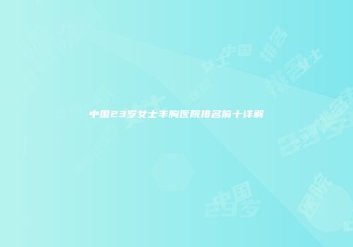 中国23岁女士丰胸医院排名前十详解