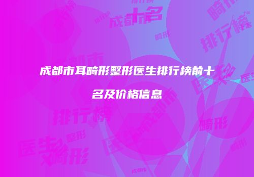 成都市耳畸形整形医生排行榜前十名及价格信息