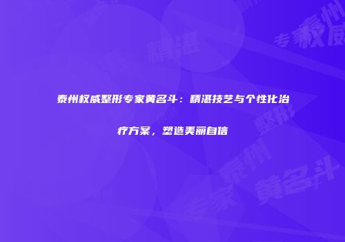 泰州权威整形专家黄名斗：精湛技艺与个性化治疗方案，塑造美丽自信