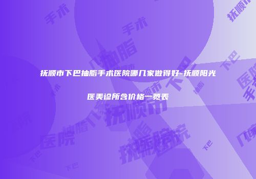 抚顺市下巴抽脂手术医院哪几家做得好-抚顺阳光医美诊所含价格一览表