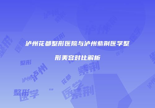 泸州花都整形医院与泸州紫荆医学整形美容对比解析