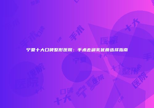 宁夏十大口碑整形医院：手术去副乳优质选择指南