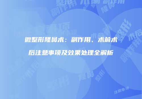 微整形隆鼻术：副作用、术前术后注意事项及效果处理全解析