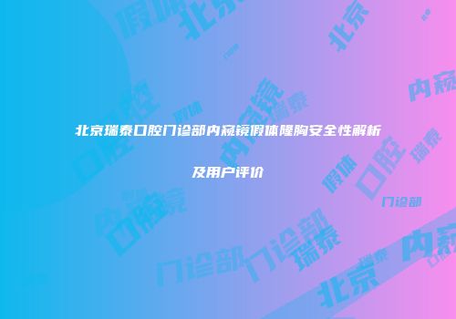 北京瑞泰口腔门诊部内窥镜假体隆胸安全性解析及用户评价