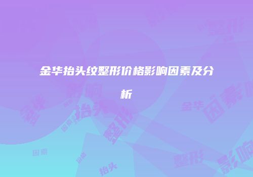 金华抬头纹整形价格影响因素及分析