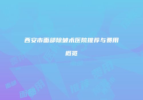 西安市面部除皱术医院推荐与费用概览