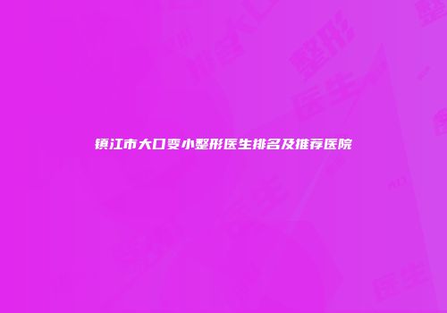 镇江市大口变小整形医生排名及推荐医院