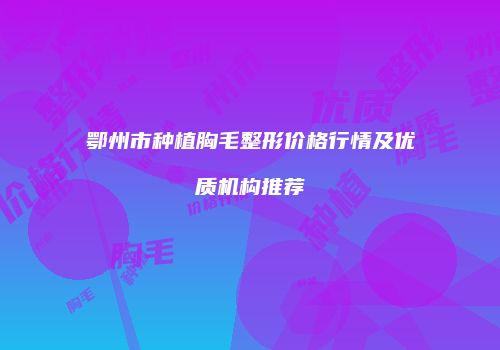 鄂州市种植胸毛整形价格行情及优质机构推荐