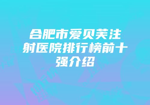 合肥市爱贝芙注射医院排行榜前十强介绍