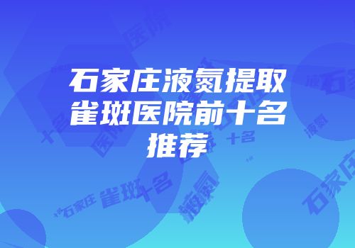 石家庄液氮提取雀斑医院前十名推荐