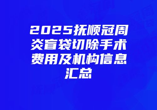 2025抚顺冠周炎盲袋切除手术费用及机构信息汇总