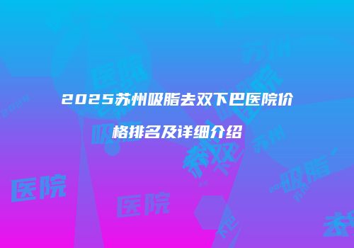 2025苏州吸脂去双下巴医院价格排名及详细介绍