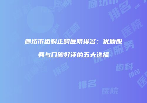 廊坊市齿科正畸医院排名：优质服务与口碑好评的五大选择
