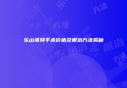 乐山狐臭手术价格及根治方法揭秘