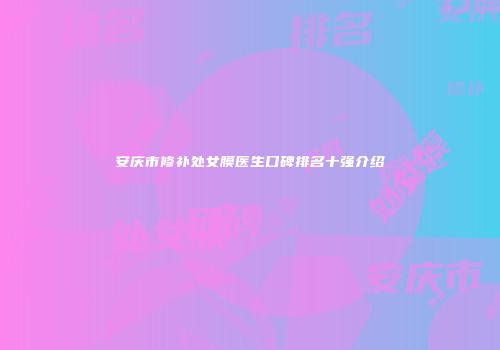 安庆市修补处女膜医生口碑排名十强介绍