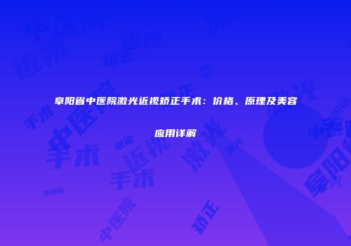 阜阳省中医院激光近视矫正手术：价格、原理及美容应用详解