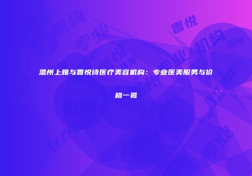 温州上雅与香悦诗医疗美容机构：专业医美服务与价格一览