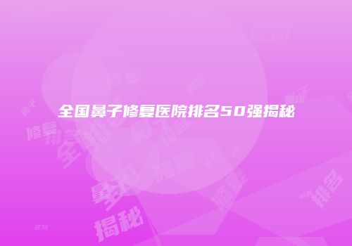 全国鼻子修复医院排名50强揭秘