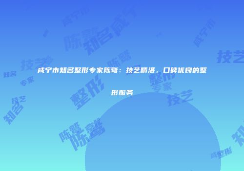 咸宁市知名整形专家陈鹫：技艺精湛，口碑优良的整形服务