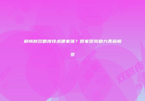 郑州割双眼皮技术哪家强？四家医院助力美丽蜕变