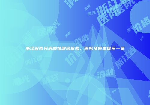 浙江省激光消融祛眼袋价格、医院及医生推荐一览