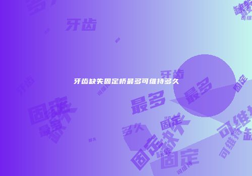 牙齿缺失固定桥最多可维持多久