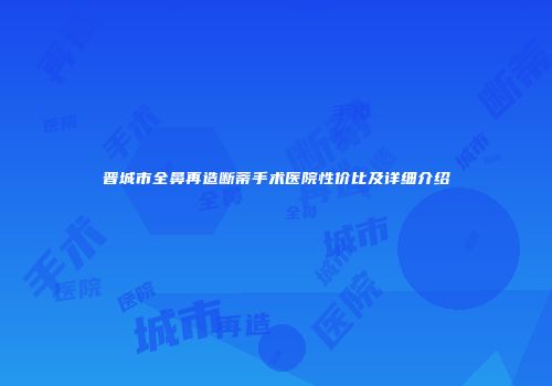晋城市全鼻再造断蒂手术医院性价比及详细介绍