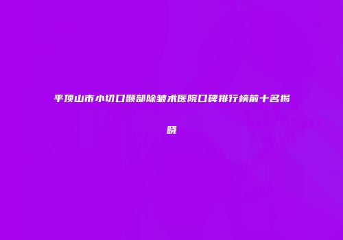 平顶山市小切口颞部除皱术医院口碑排行榜前十名揭晓