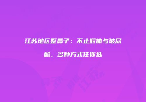 江苏地区整鼻子：不止假体与玻尿酸，多种方式任你选