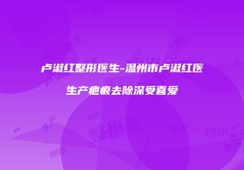 卢淑红整形医生-温州市卢淑红医生产疤痕去除深受喜爱