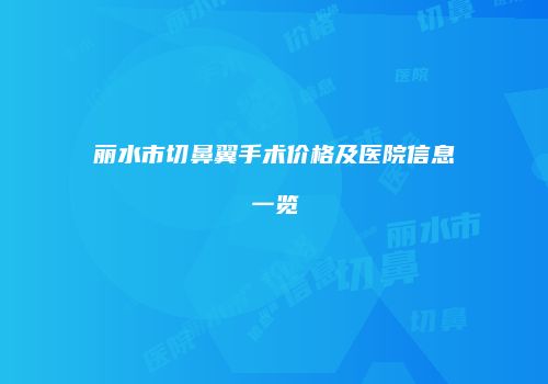 丽水市切鼻翼手术价格及医院信息一览