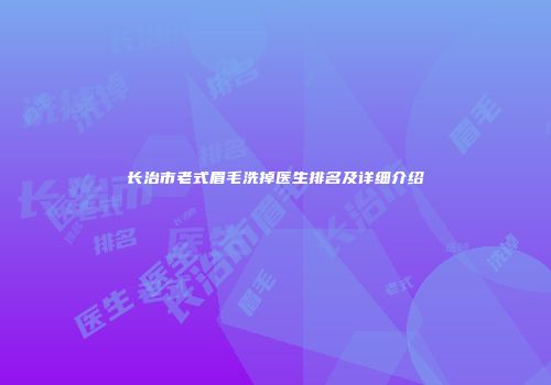 长治市老式眉毛洗掉医生排名及详细介绍